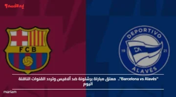 Barcelona vs Alavés.. معلق مباراة برشلونة ضد ألافيس وتردد القنوات الناقلة اليوم